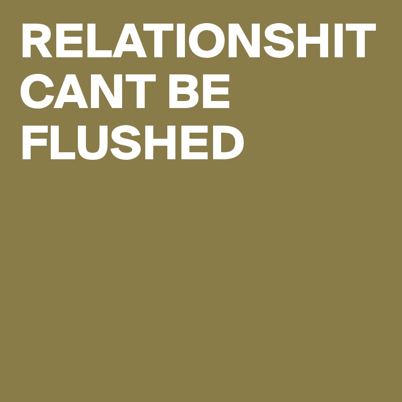 RELATIONSHIT CANT BE FLUSHED



