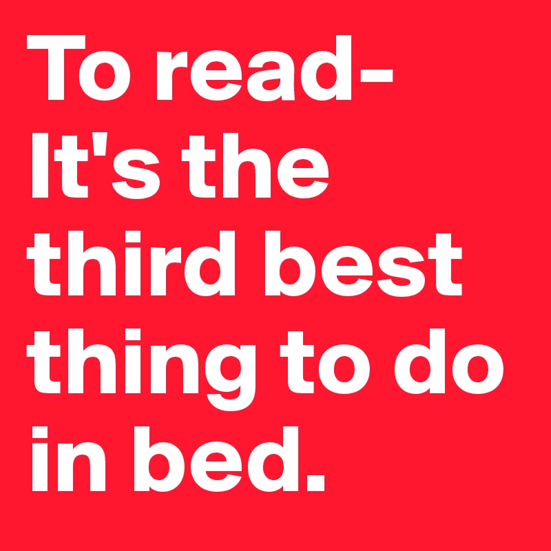 To read-It's the third best thing to do in bed.