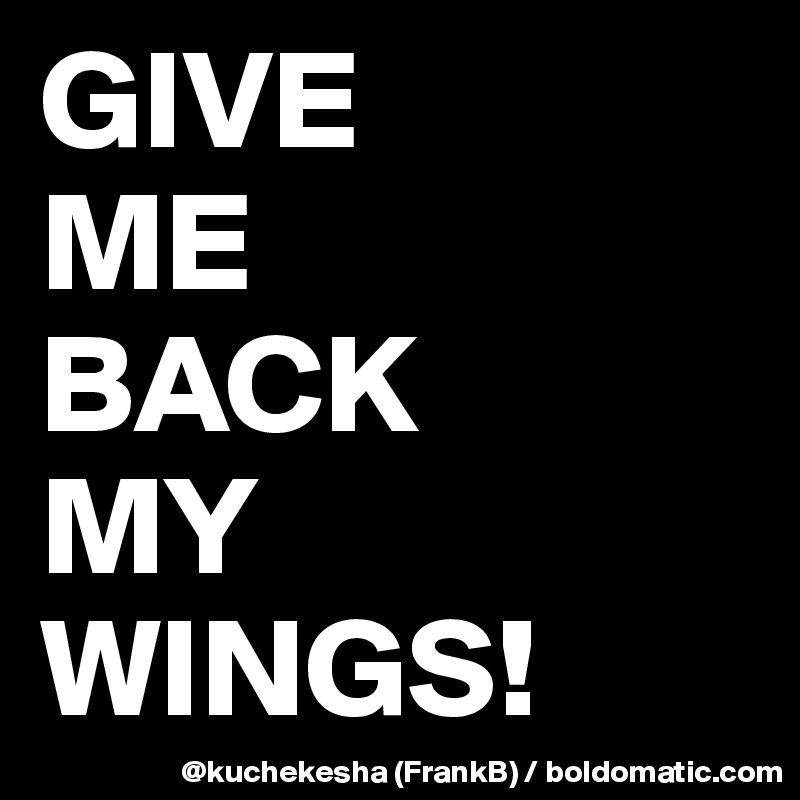 GIVE 
ME 
BACK 
MY WINGS!