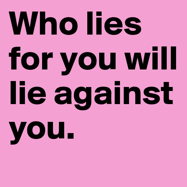 Who lies for you will lie against you.