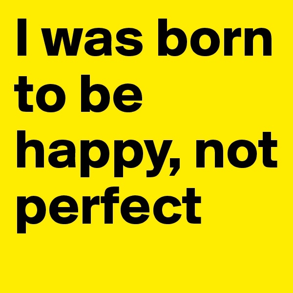I was born to be happy, not perfect