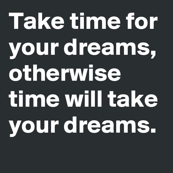 Take time for your dreams,
otherwise time will take your dreams.