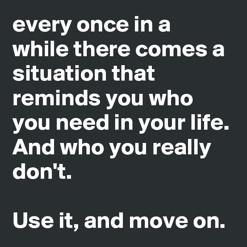 every once in a while there comes a situation that reminds you who you need in your life. And who you really don't.

Use it, and move on.