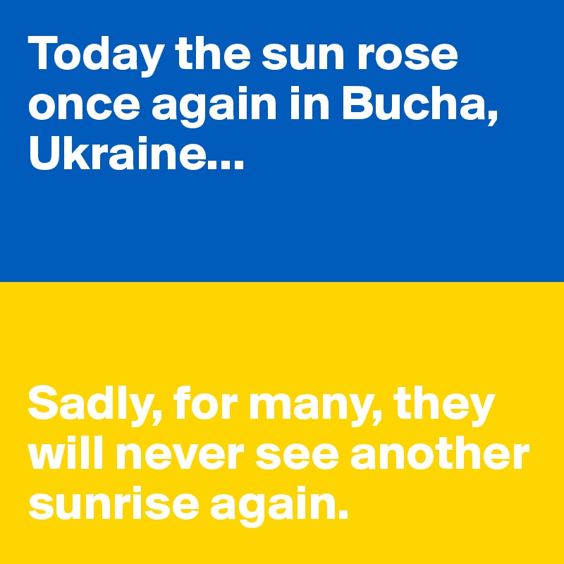 Today the sun rose once again in Bucha, Ukraine...




Sadly, for many, they will never see another sunrise again.