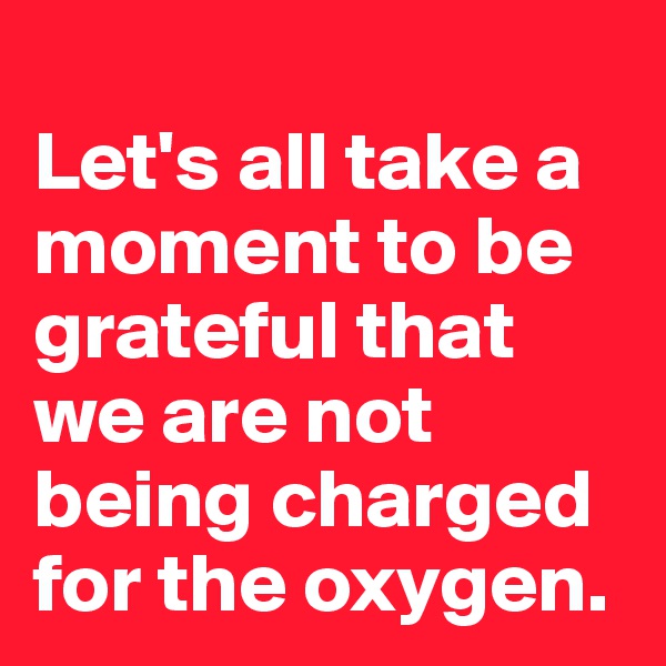 
Let's all take a moment to be grateful that we are not being charged for the oxygen.