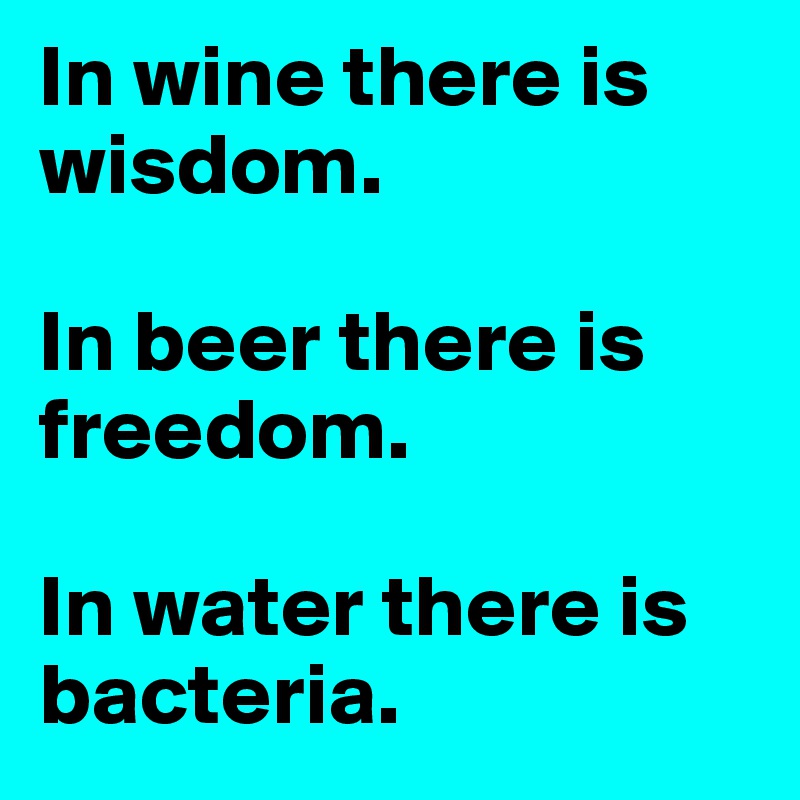 In wine there is wisdom. 

In beer there is freedom. 

In water there is bacteria. 