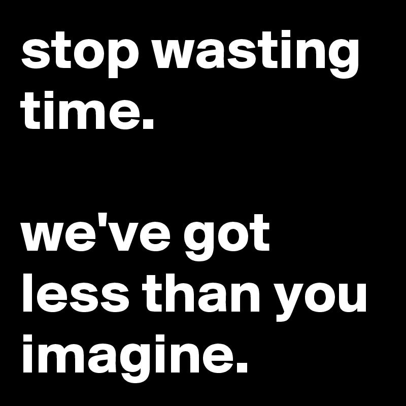 stop wasting time.

we've got less than you imagine.