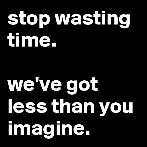 stop wasting time.

we've got less than you imagine.