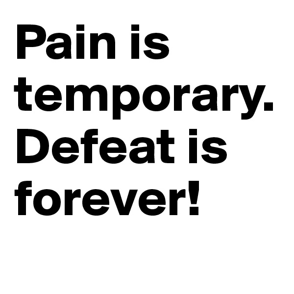 Pain is temporary. Defeat is forever!
