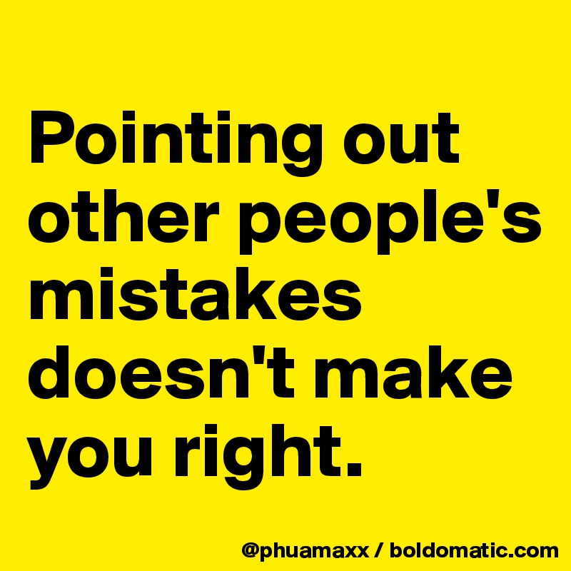 
Pointing out other people's mistakes doesn't make you right.