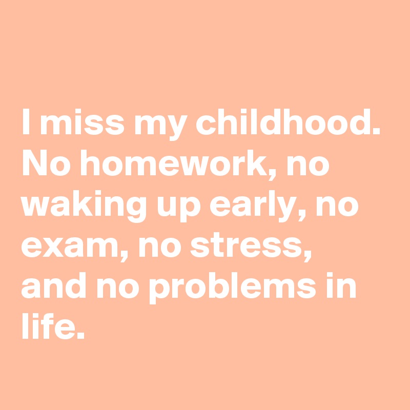

I miss my childhood. No homework, no waking up early, no exam, no stress, and no problems in life.
