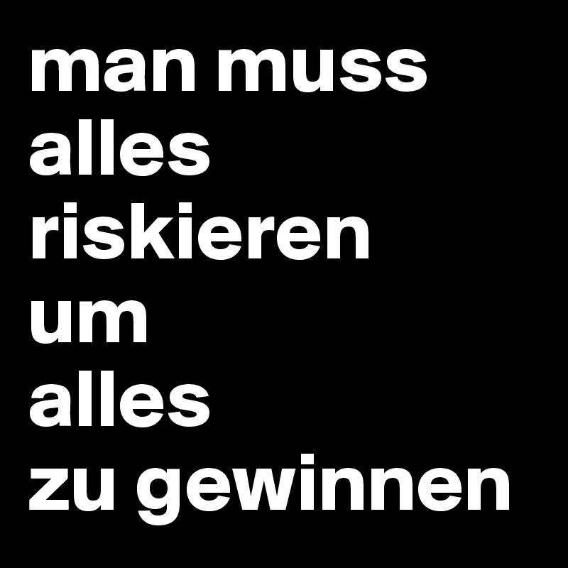 man muss alles
riskieren
um
alles
zu gewinnen