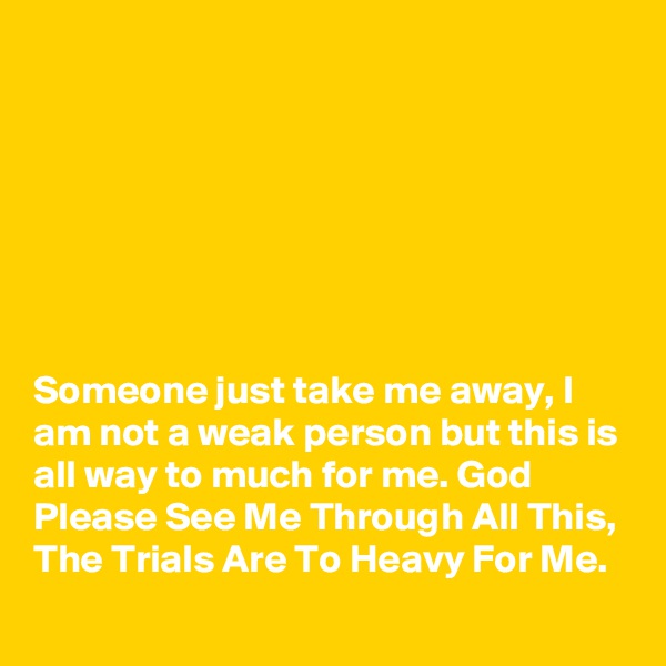 







Someone just take me away, I am not a weak person but this is all way to much for me. God Please See Me Through All This, The Trials Are To Heavy For Me.
