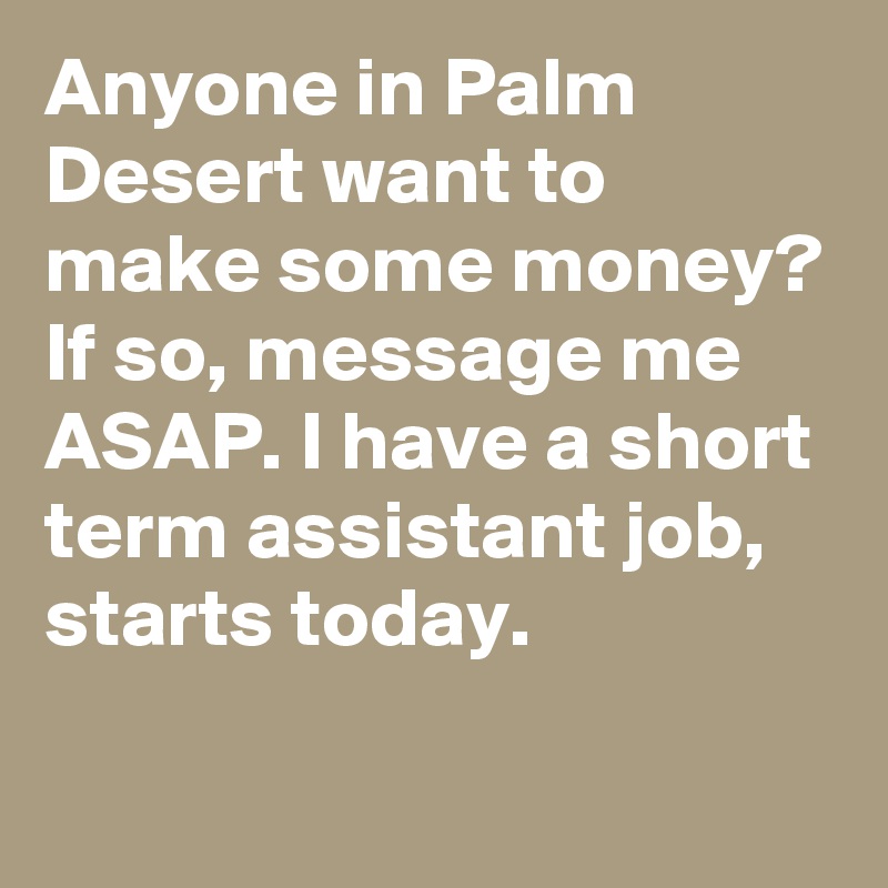 Anyone in Palm Desert want to make some money? If so, message me ASAP. I have a short term assistant job, starts today.