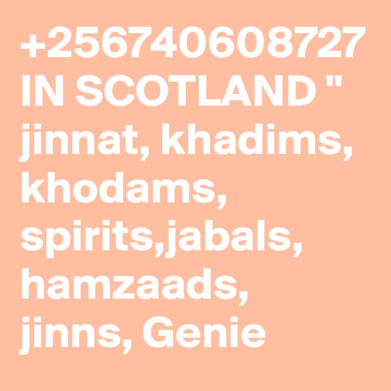 +256740608727 IN SCOTLAND " jinnat, khadims, khodams, spirits,jabals, hamzaads, jinns, Genie