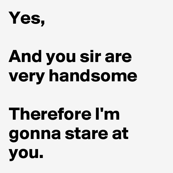 Yes,

And you sir are very handsome

Therefore I'm gonna stare at you.