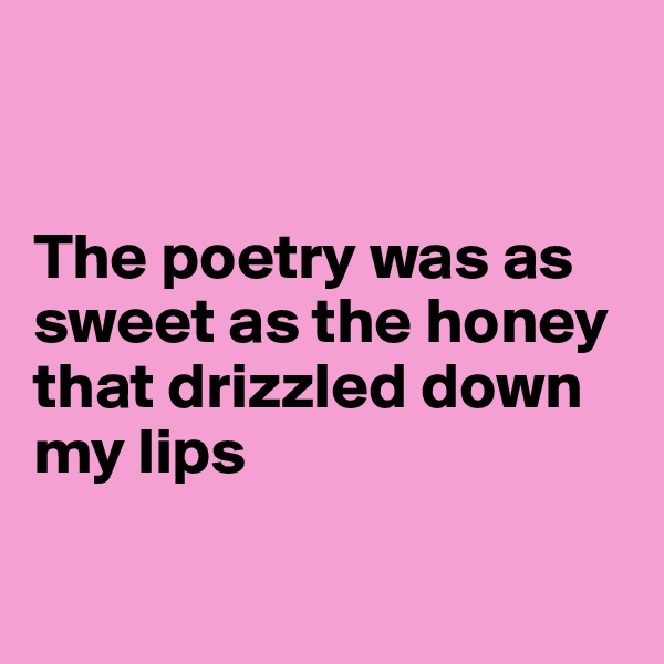 


The poetry was as sweet as the honey that drizzled down my lips

