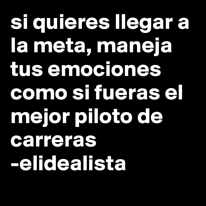 si quieres llegar a la meta, maneja tus emociones como si fueras el mejor piloto de carreras 
-elidealista 