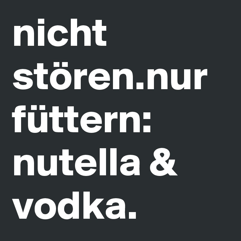 nicht stören.nur füttern: nutella & vodka.