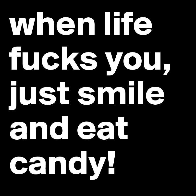 when life     
fucks you, just smile and eat candy!