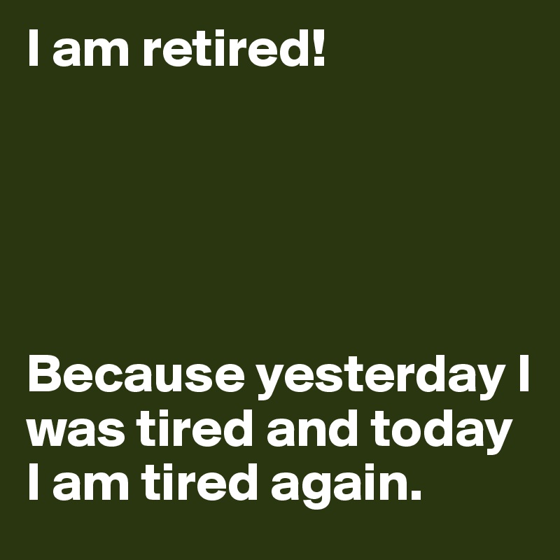I am retired!





Because yesterday I was tired and today I am tired again. 