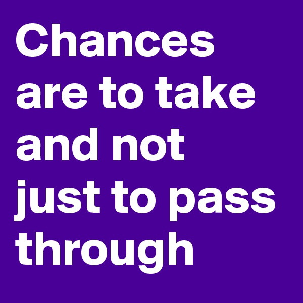 Chances are to take and not just to pass through
