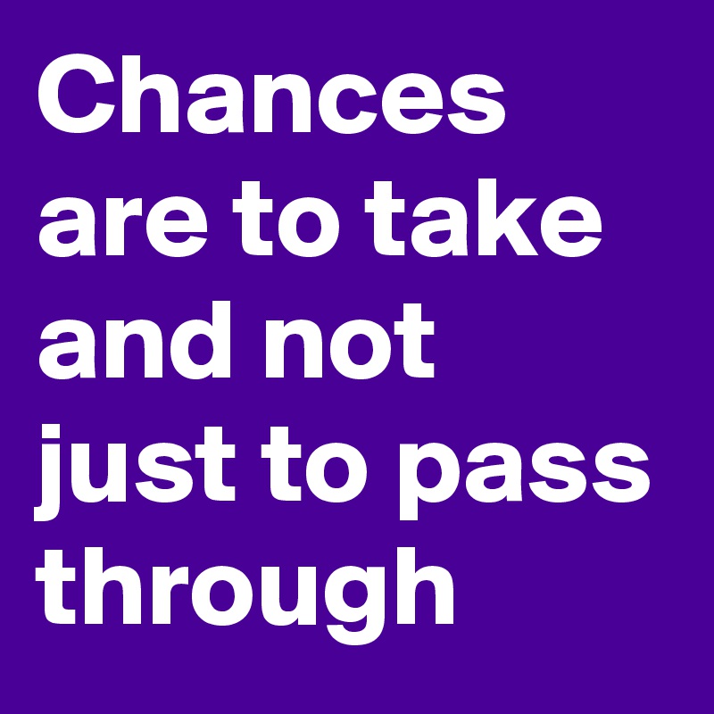 Chances are to take and not just to pass through