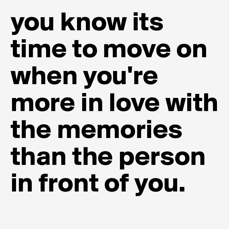 you know its time to move on when you're more in love with the memories than the person in front of you. 