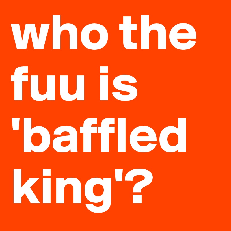 who the fuu is 'baffled king'?