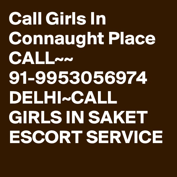 Call Girls In Connaught Place CALL~~ 91-9953056974 DELHI~CALL GIRLS IN SAKET ESCORT SERVICE 