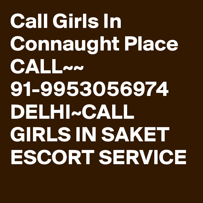 Call Girls In Connaught Place CALL~~ 91-9953056974 DELHI~CALL GIRLS IN SAKET ESCORT SERVICE 