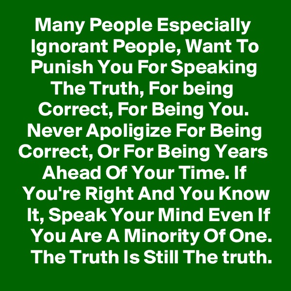      Many People Especially          Ignorant People, Want To        Punish You For Speaking             The Truth, For being                Correct, For Being You.         Never Apoligize For Being    Correct, Or For Being Years         Ahead Of Your Time. If         You're Right And You Know    It, Speak Your Mind Even If     You Are A Minority Of One.     The Truth Is Still The truth.