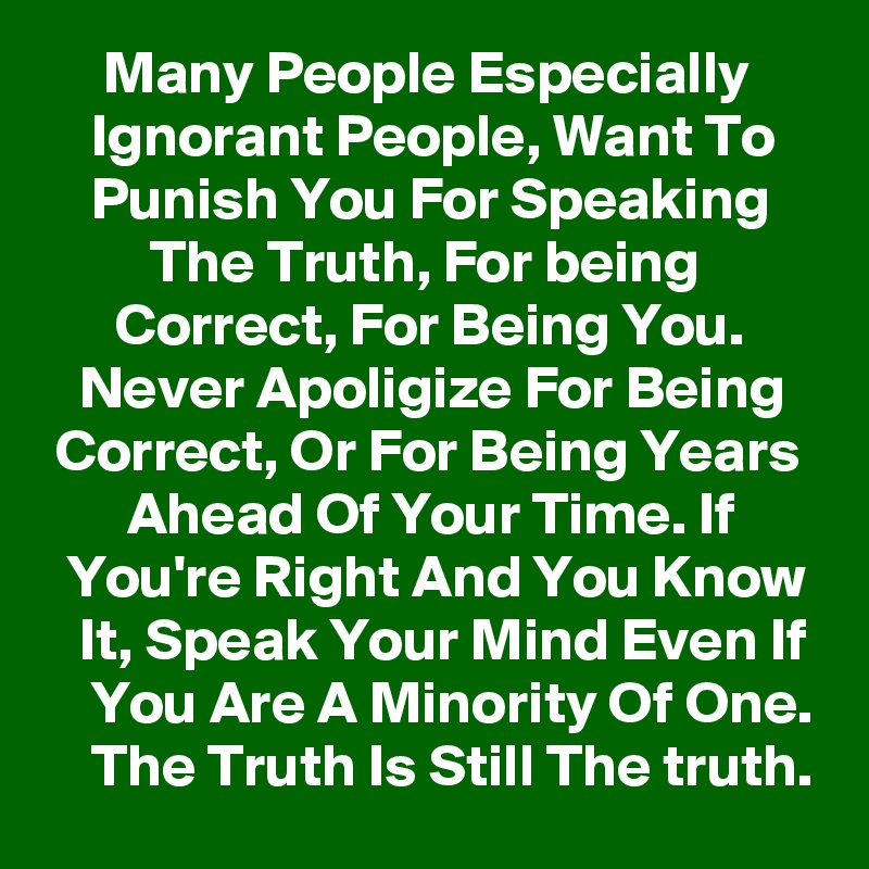      Many People Especially          Ignorant People, Want To        Punish You For Speaking             The Truth, For being                Correct, For Being You.         Never Apoligize For Being    Correct, Or For Being Years         Ahead Of Your Time. If         You're Right And You Know    It, Speak Your Mind Even If     You Are A Minority Of One.     The Truth Is Still The truth.
