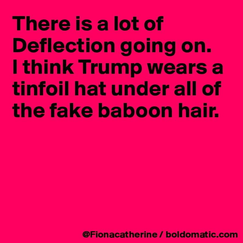 There is a lot of Deflection going on.
I think Trump wears a tinfoil hat under all of the fake baboon hair.




