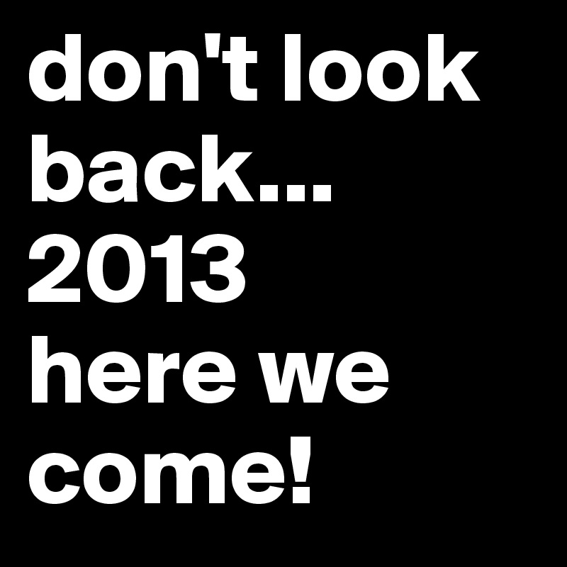 don't look back...
2013
here we
come!