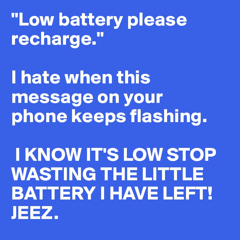 "Low battery please recharge."

I hate when this message on your 
phone keeps flashing.

 I KNOW IT'S LOW STOP WASTING THE LITTLE BATTERY I HAVE LEFT! JEEZ.