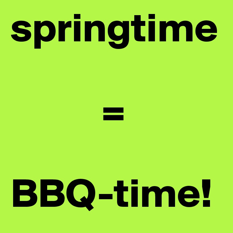springtime 

           =

BBQ-time! 