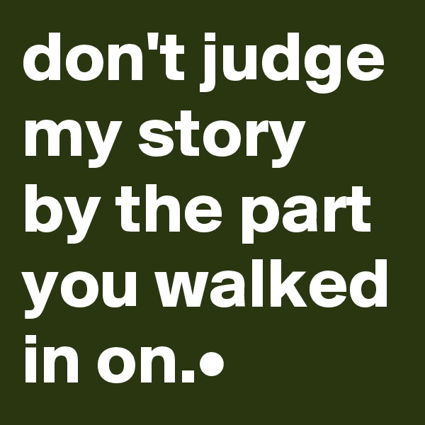 don't judge my story by the part you walked in on.•