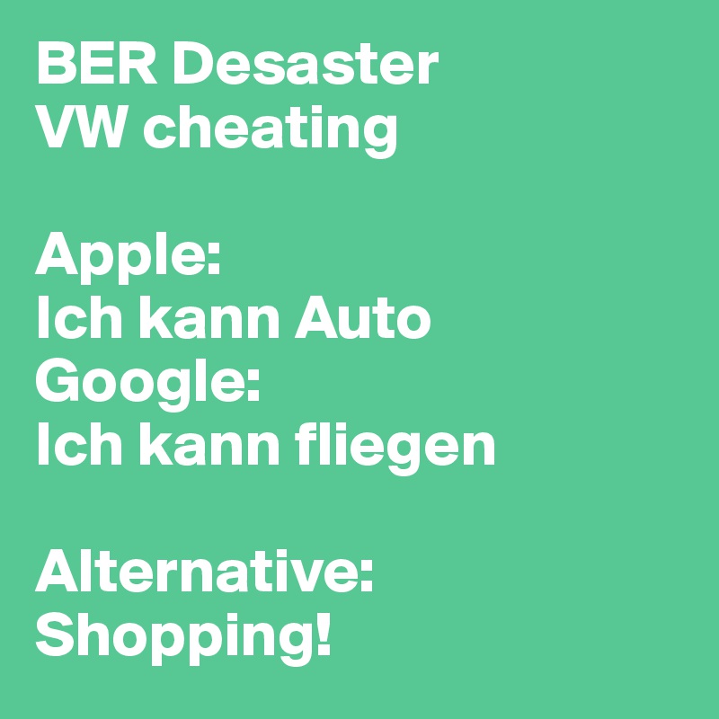 BER Desaster
VW cheating

Apple: 
Ich kann Auto
Google:
Ich kann fliegen

Alternative: Shopping!