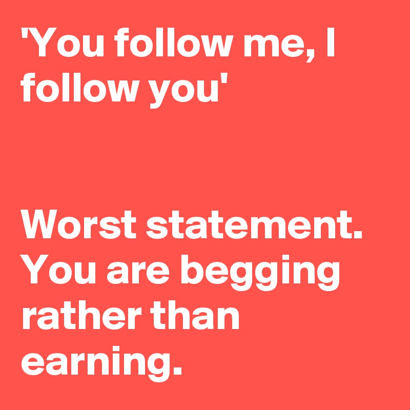 'You follow me, I follow you'


Worst statement. You are begging rather than earning. 
