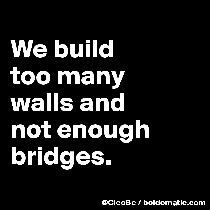 
We build 
too many 
walls and 
not enough bridges.
