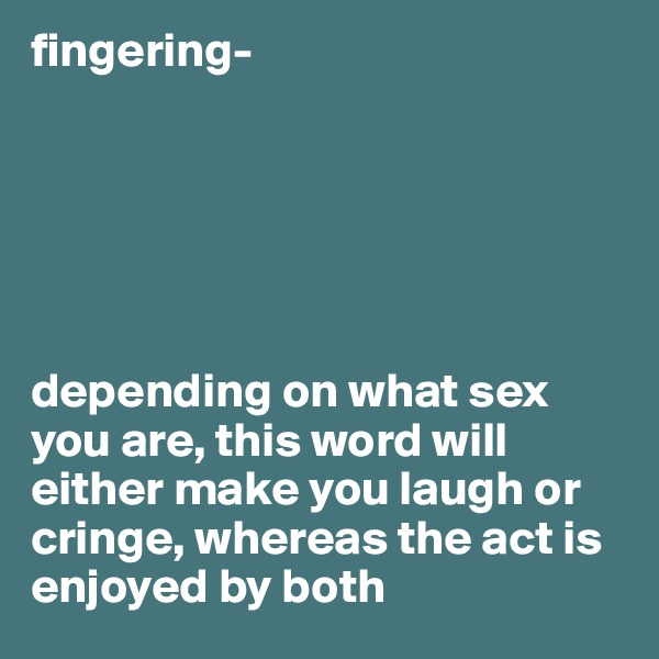 fingering-






depending on what sex you are, this word will either make you laugh or cringe, whereas the act is enjoyed by both