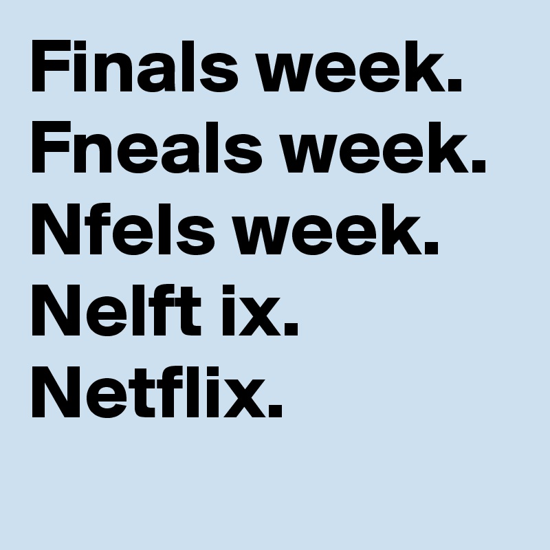 Finals week. 
Fneals week. 
Nfels week.
Nelft ix. 
Netflix.