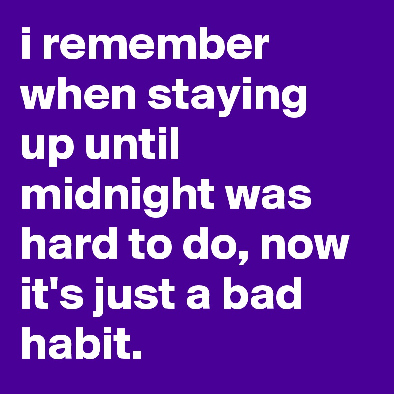 i remember when staying up until midnight was hard to do, now it's just a bad habit.