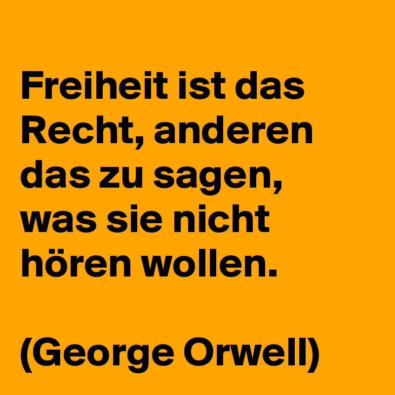 
Freiheit ist das Recht, anderen das zu sagen, was sie nicht hören wollen.

(George Orwell)