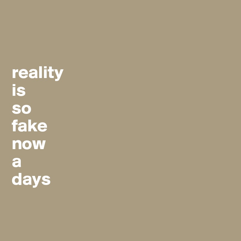 


reality
is
so
fake
now
a
days

