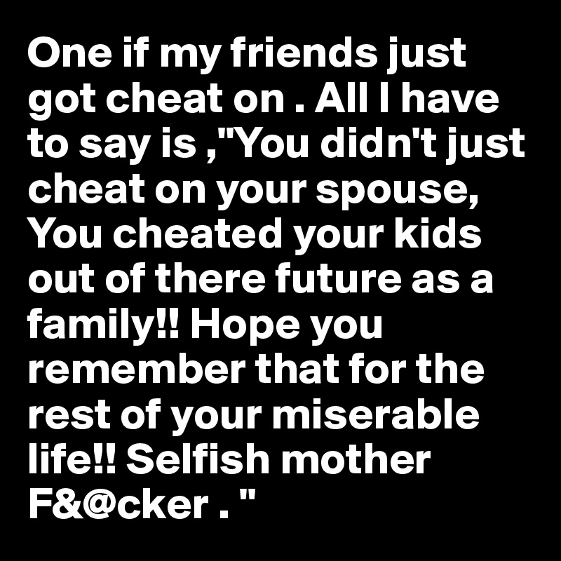 One if my friends just got cheat on . All I have to say is ,"You didn't just cheat on your spouse, 
You cheated your kids out of there future as a family!! Hope you remember that for the rest of your miserable life!! Selfish mother F&@cker . " 