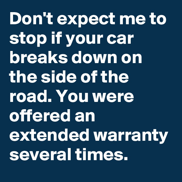 Don't expect me to stop if your car breaks down on the side of the road. You were offered an extended warranty several times.