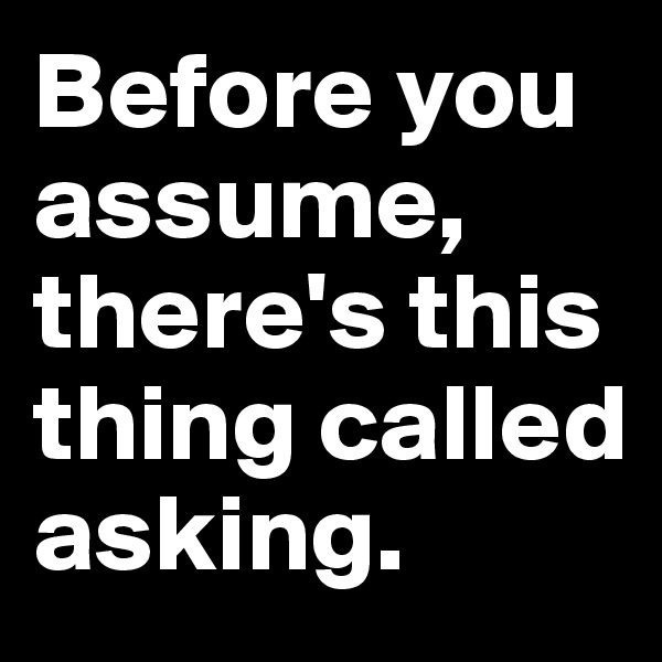 Before you assume, there's this thing called asking.