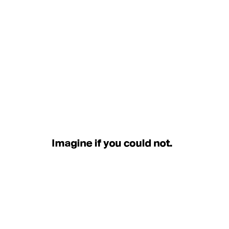 









Imagine if you could not. 





